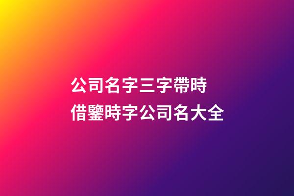 公司名字三字帶時 借鑒時字公司名大全-第1張-公司起名-玄機派